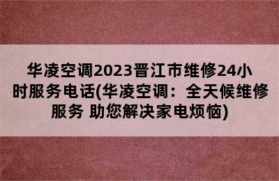 华凌空调2023晋江市维修24小时服务电话(华凌空调：全天候维修服务 助您解决家电烦恼)